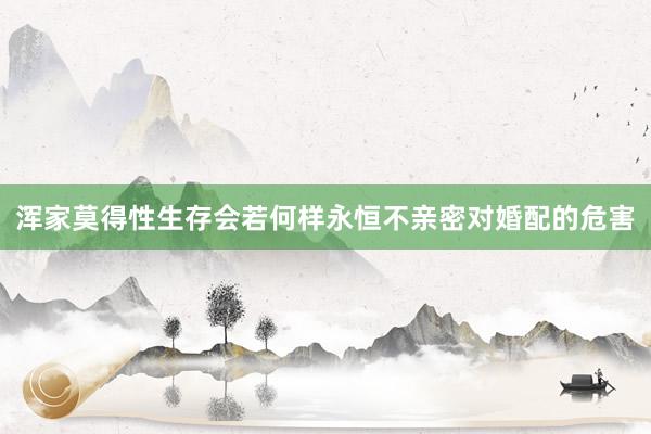 浑家莫得性生存会若何样永恒不亲密对婚配的危害