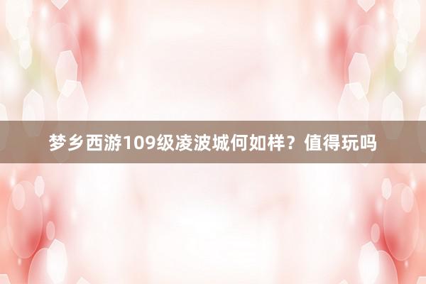 梦乡西游109级凌波城何如样？值得玩吗