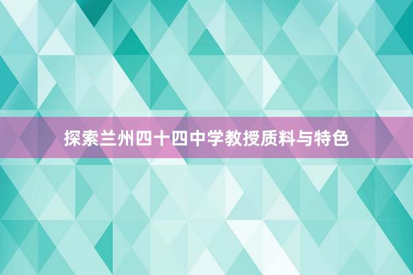 探索兰州四十四中学教授质料与特色
