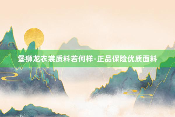 堡狮龙衣裳质料若何样-正品保险优质面料