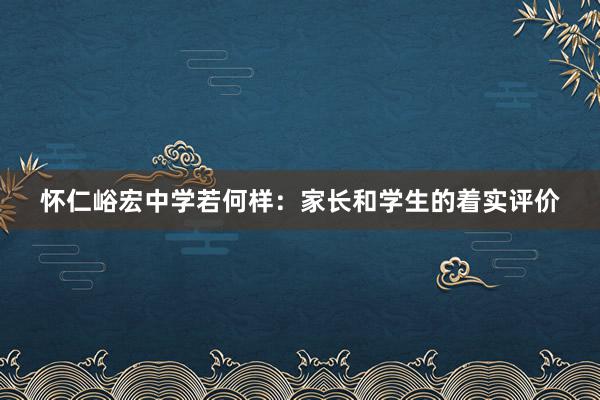 怀仁峪宏中学若何样：家长和学生的着实评价