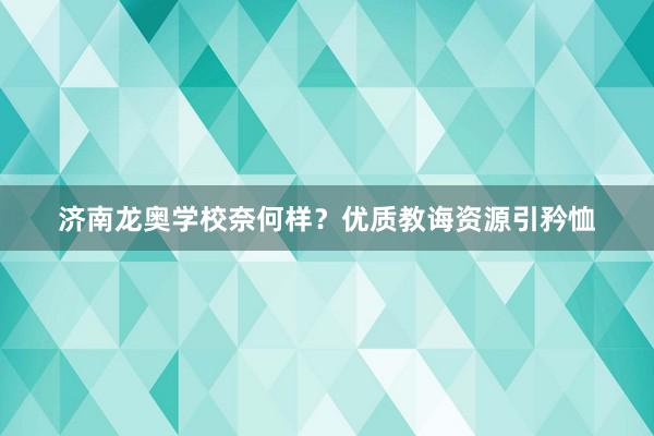 济南龙奥学校奈何样？优质教诲资源引矜恤