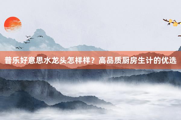 普乐好意思水龙头怎样样？高品质厨房生计的优选