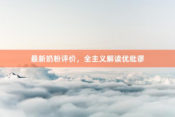 最新奶粉评价，全主义解读优纰谬