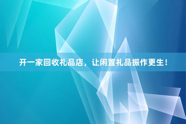 开一家回收礼品店，让闲置礼品振作更生！
