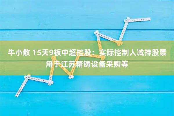 牛小散 15天9板中超控股：实际控制人减持股票用于江苏精铸设备采购等