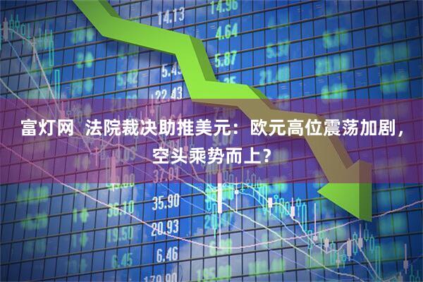 富灯网  法院裁决助推美元：欧元高位震荡加剧，空头乘势而上？