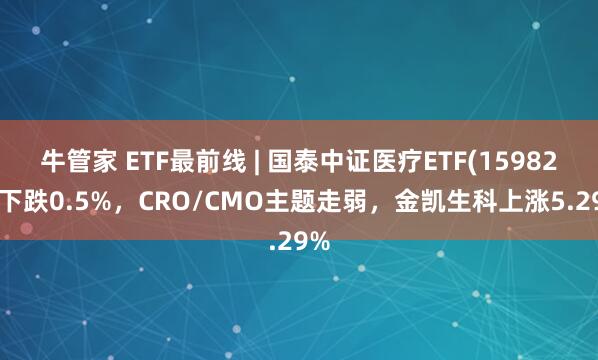 牛管家 ETF最前线 | 国泰中证医疗ETF(159828)下跌0.5%，CRO/CMO主题走弱，金凯生科上涨5.29%