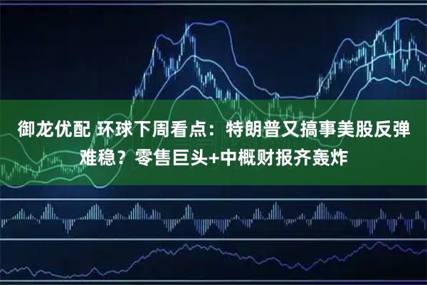 御龙优配 环球下周看点：特朗普又搞事美股反弹难稳？零售巨头+中概财报齐轰炸