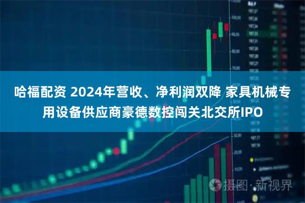 哈福配资 2024年营收、净利润双降 家具机械专用设备供应商豪德数控闯关北交所IPO
