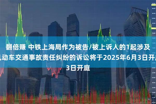 翻倍赚 中铁上海局作为被告/被上诉人的1起涉及机动车交通事故责任纠纷的诉讼将于2025年6月3日开庭
