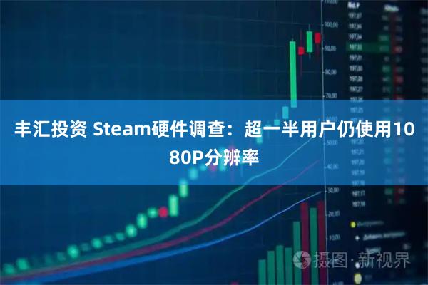 丰汇投资 Steam硬件调查：超一半用户仍使用1080P分辨率
