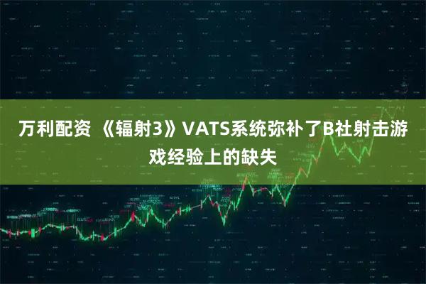 万利配资 《辐射3》VATS系统弥补了B社射击游戏经验上的缺失