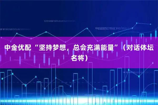中金优配 “坚持梦想，总会充满能量”（对话体坛名将）