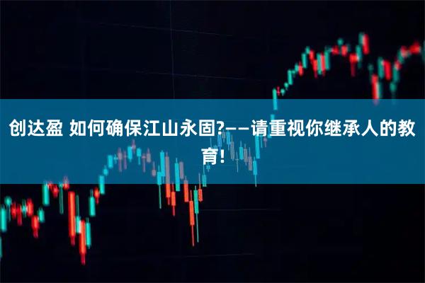 创达盈 如何确保江山永固?——请重视你继承人的教育!