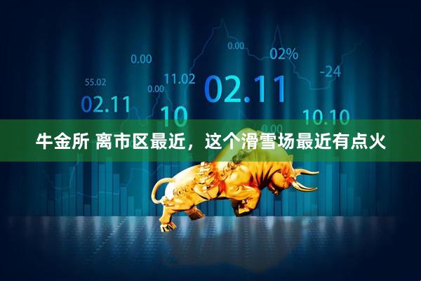 牛金所 离市区最近，这个滑雪场最近有点火