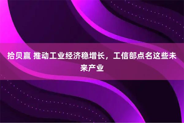 拾贝赢 推动工业经济稳增长，工信部点名这些未来产业