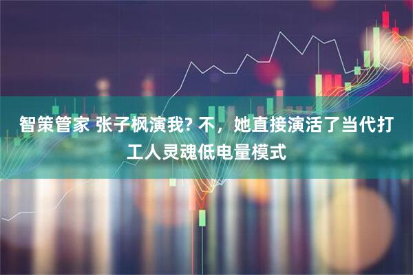 智策管家 张子枫演我? 不，她直接演活了当代打工人灵魂低电量模式