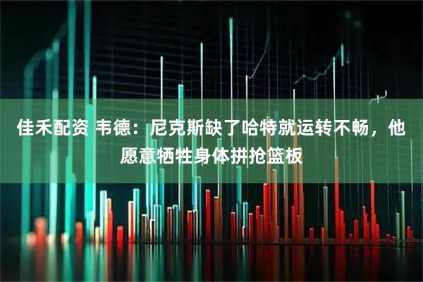 佳禾配资 韦德：尼克斯缺了哈特就运转不畅，他愿意牺牲身体拼抢篮板
