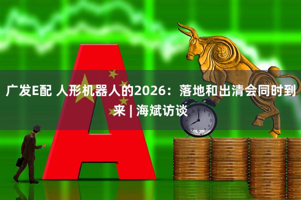 广发E配 人形机器人的2026：落地和出清会同时到来 | 海斌访谈