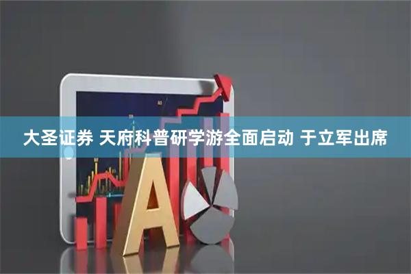 大圣证券 天府科普研学游全面启动 于立军出席