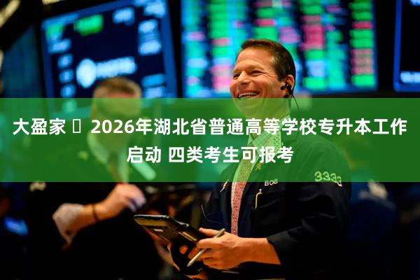 大盈家 ​2026年湖北省普通高等学校专升本工作启动 四类考生可报考