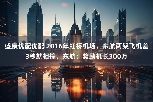 盛康优配优配 2016年虹桥机场，东航两架飞机差3秒就相撞，东航：奖励机长300万