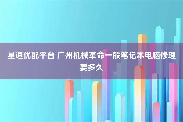 星速优配平台 广州机械革命一般笔记本电脑修理要多久