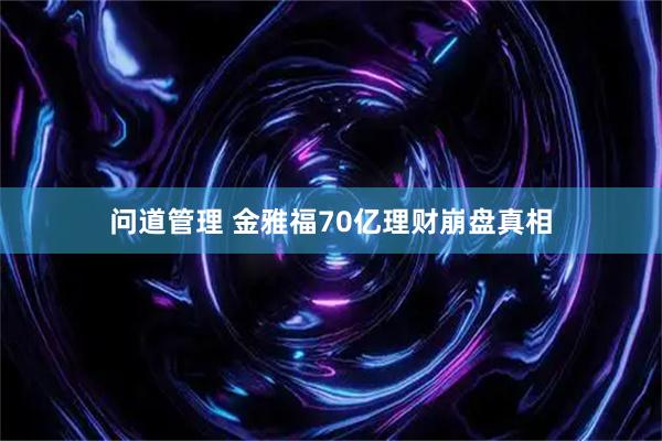问道管理 金雅福70亿理财崩盘真相