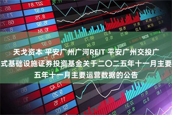 天戈资本 平安广州广河REIT 平安广州交投广河高速公路封闭式基础设施证券投资基金关于二〇二五年十一月主要运营数据的公告