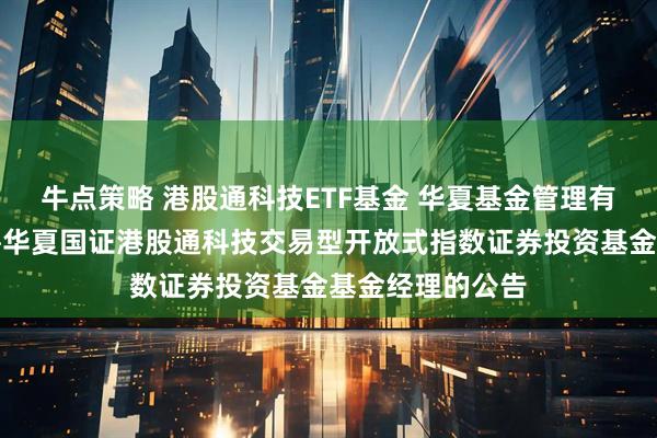 牛点策略 港股通科技ETF基金 华夏基金管理有限公司关于增聘华夏国证港股通科技交易型开放式指数证券投资基金基金经理的公告