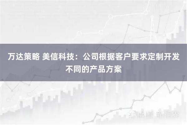 万达策略 美信科技：公司根据客户要求定制开发不同的产品方案