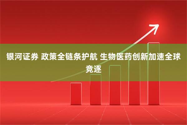 银河证券 政策全链条护航 生物医药创新加速全球竞逐