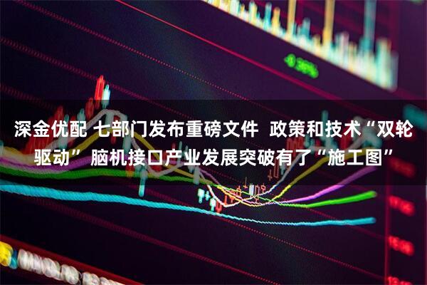 深金优配 七部门发布重磅文件  政策和技术“双轮驱动” 脑机接口产业发展突破有了“施工图”