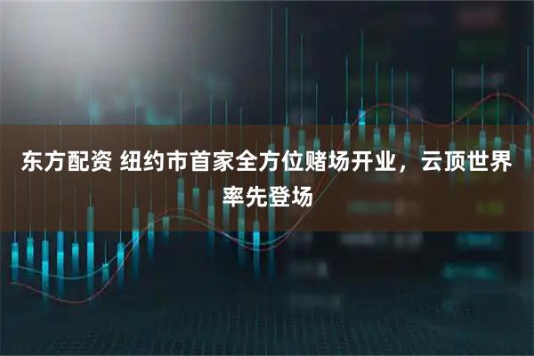 东方配资 纽约市首家全方位赌场开业，云顶世界率先登场