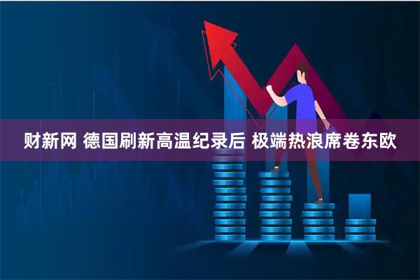 财新网 德国刷新高温纪录后 极端热浪席卷东欧