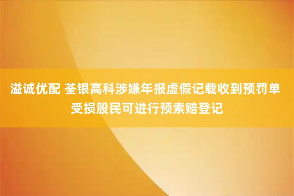 溢诚优配 荃银高科涉嫌年报虚假记载收到预罚单 受损股民可进行预索赔登记