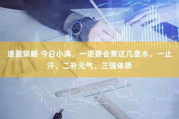 速盈策略 今日小满，一定要会煮这几壶水，一止汗、二补元气、三强体质