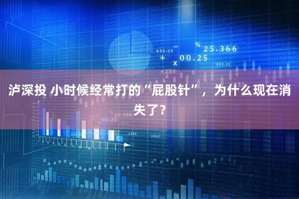泸深投 小时候经常打的“屁股针”，为什么现在消失了？